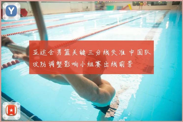 亚运会男篮关键三分线失准 中国队攻防调整影响小组赛出线前景