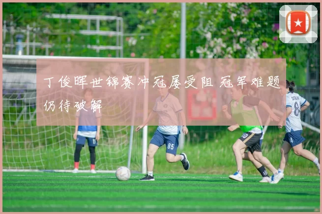 丁俊晖世锦赛冲冠屡受阻 冠军难题仍待破解
