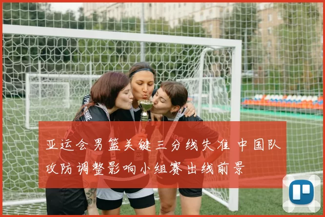 亚运会男篮关键三分线失准 中国队攻防调整影响小组赛出线前景