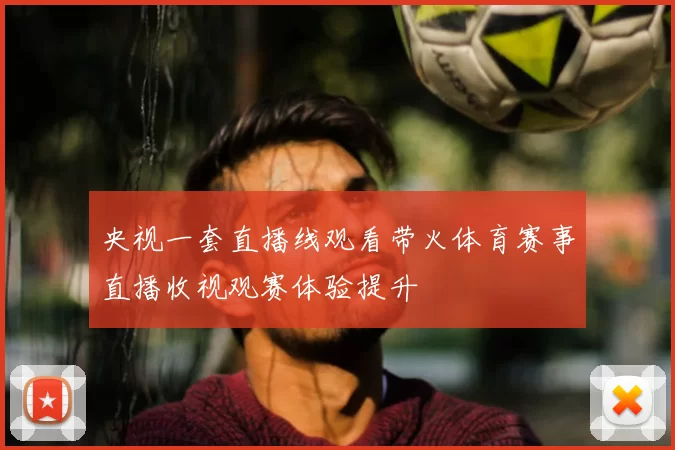 央视一套直播线观看带火体育赛事直播收视观赛体验提升