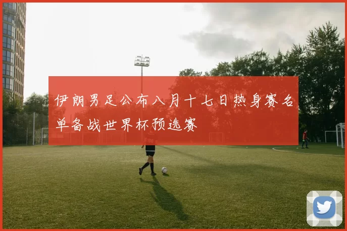 伊朗男足公布八月十七日热身赛名单备战世界杯预选赛