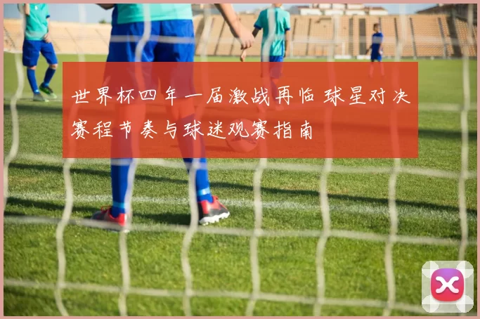 世界杯四年一届激战再临 球星对决赛程节奏与球迷观赛指南