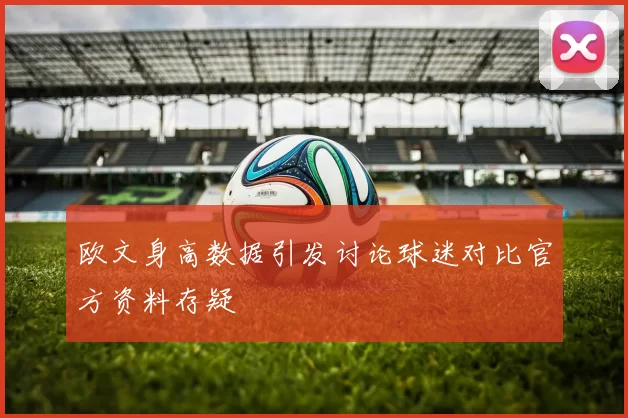 欧文身高数据引发讨论球迷对比官方资料存疑