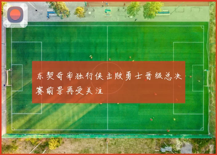 东契奇率独行侠击败勇士晋级总决赛前景再受关注