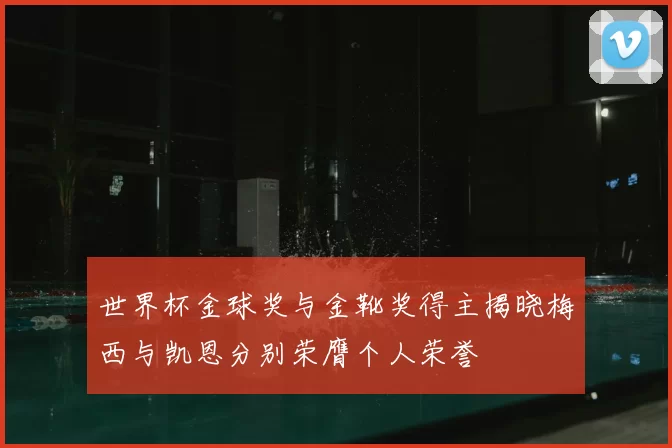 世界杯金球奖与金靴奖得主揭晓梅西与凯恩分别荣膺个人荣誉