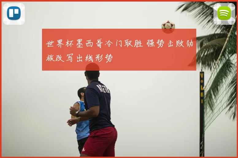 世界杯墨西哥冷门取胜 强势击败劲旅改写出线形势
