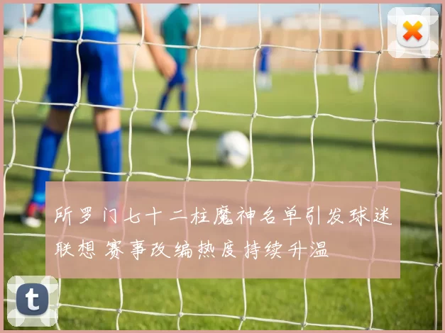 所罗门七十二柱魔神名单引发球迷联想 赛事改编热度持续升温