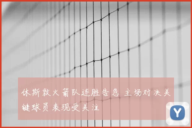 休斯敦火箭队连胜告急 主场对决关键球员表现受关注