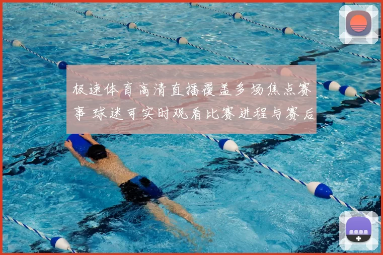 极速体育高清直播覆盖多场焦点赛事 球迷可实时观看比赛进程与赛后集锦