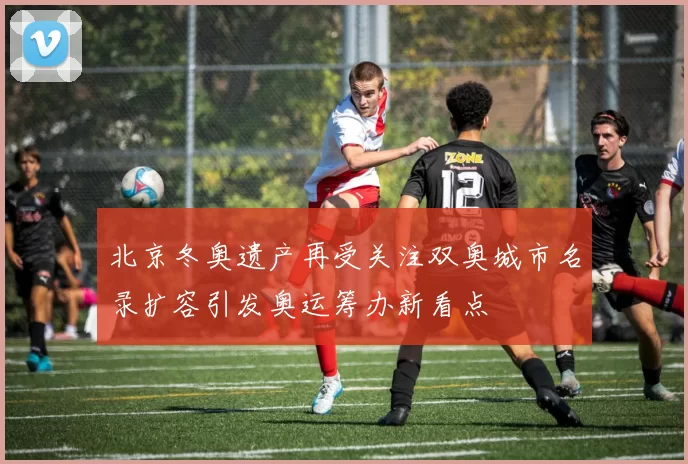 北京冬奥遗产再受关注双奥城市名录扩容引发奥运筹办新看点
