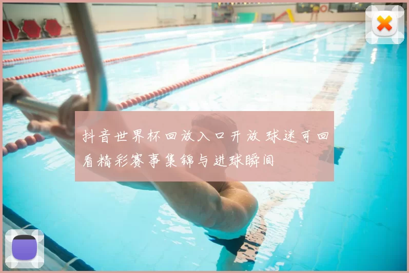 抖音世界杯回放入口开放 球迷可回看精彩赛事集锦与进球瞬间