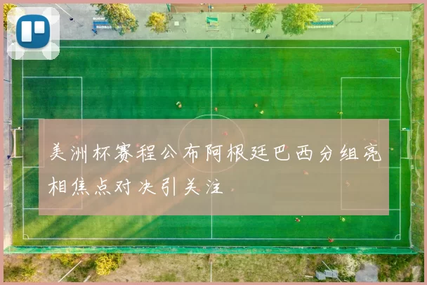 美洲杯赛程公布阿根廷巴西分组亮相焦点对决引关注