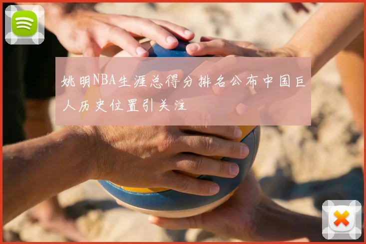 姚明NBA生涯总得分排名公布中国巨人历史位置引关注