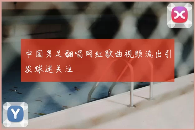 中国男足翻唱网红歌曲视频流出引发球迷关注