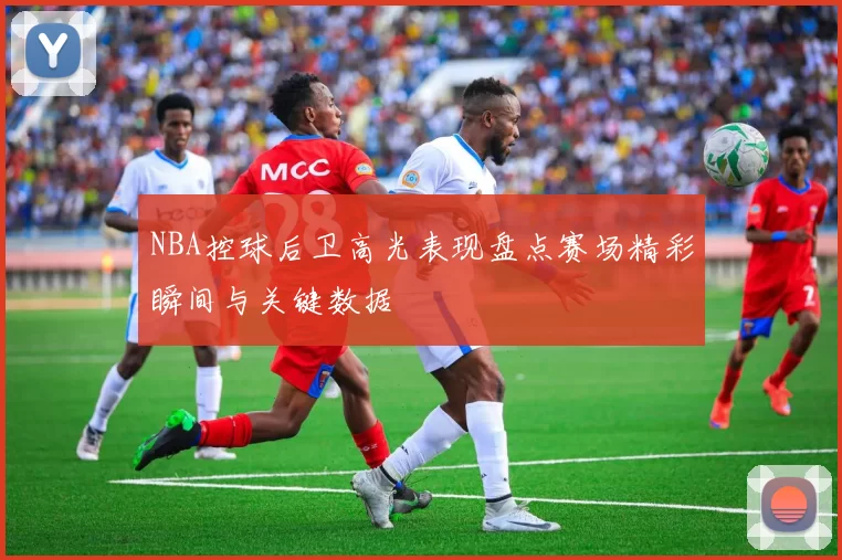 NBA控球后卫高光表现盘点赛场精彩瞬间与关键数据