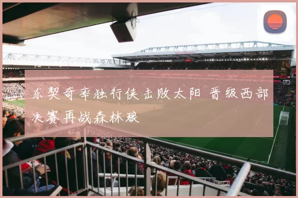 东契奇率独行侠击败太阳 晋级西部决赛再战森林狼