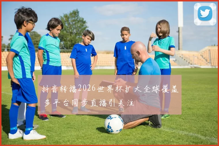 抖音转播2026世界杯扩大全球覆盖 多平台同步直播引关注