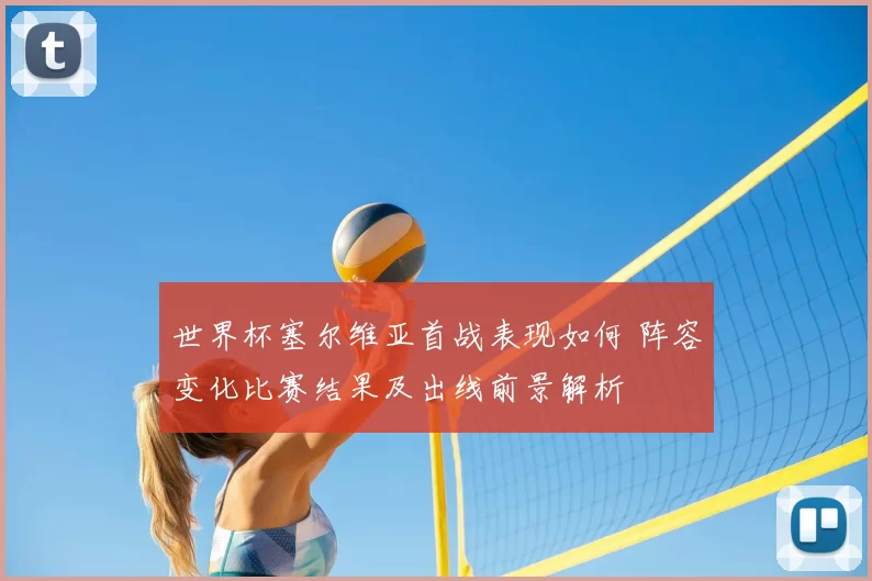 世界杯塞尔维亚首战表现如何 阵容变化比赛结果及出线前景解析
