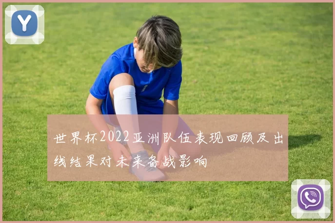 世界杯2022亚洲队伍表现回顾及出线结果对未来备战影响