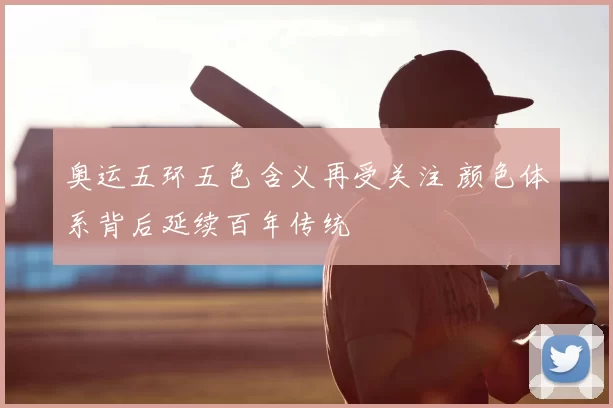 奥运五环五色含义再受关注 颜色体系背后延续百年传统