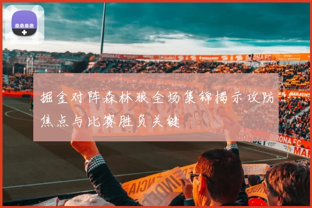 掘金对阵森林狼全场集锦揭示攻防焦点与比赛胜负关键