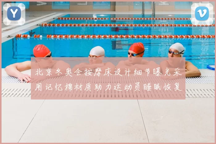 北京冬奥会按摩床设计细节曝光采用记忆棉材质助力运动员睡眠恢复