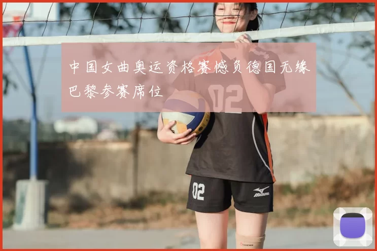 中国女曲奥运资格赛憾负德国无缘巴黎参赛席位