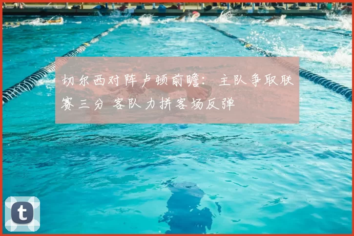 切尔西对阵卢顿前瞻：主队争取联赛三分 客队力拼客场反弹