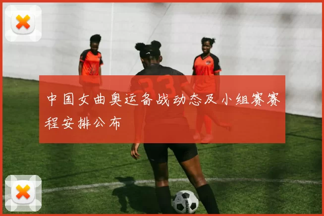 中国女曲奥运备战动态及小组赛赛程安排公布