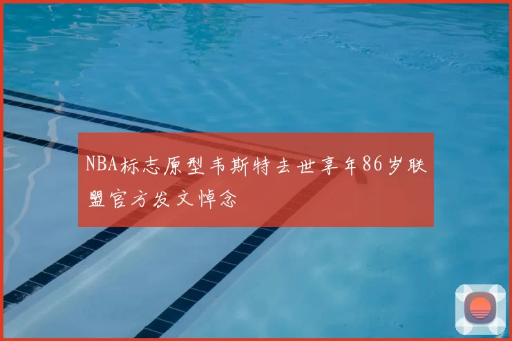 NBA标志原型韦斯特去世享年86岁联盟官方发文悼念
