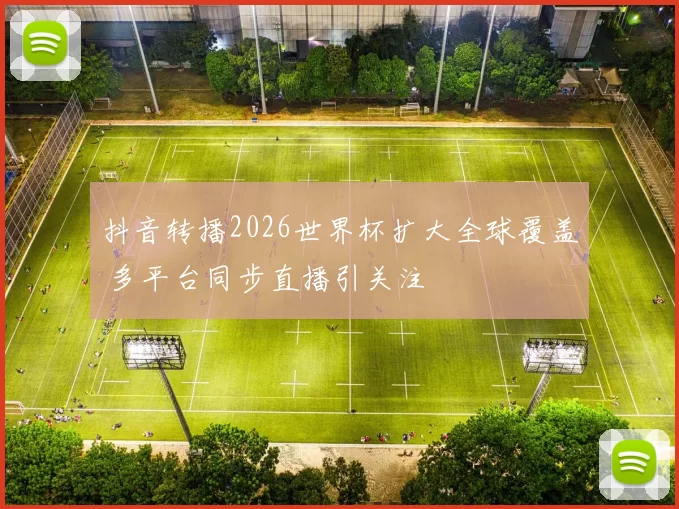 抖音转播2026世界杯扩大全球覆盖 多平台同步直播引关注