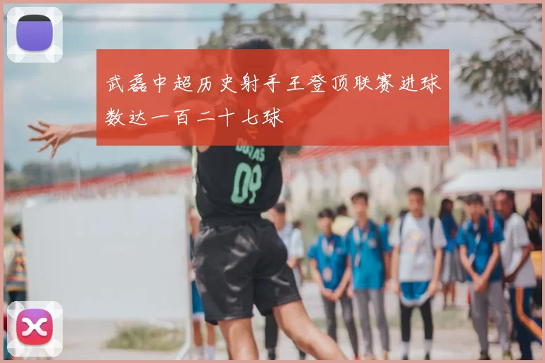 武磊中超历史射手王登顶联赛进球数达一百二十七球