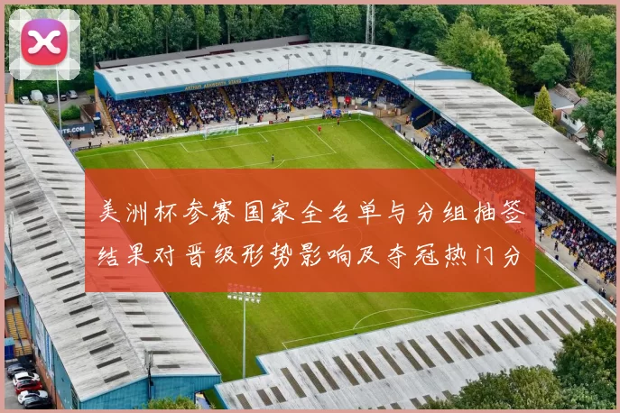 美洲杯参赛国家全名单与分组抽签结果对晋级形势影响及夺冠热门分析