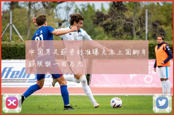 中国男足薪资标准曝光本土国脚年薪限额一百万元