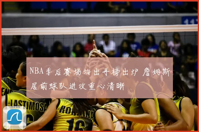 NBA季后赛场均出手榜出炉 詹姆斯居前球队进攻重心清晰