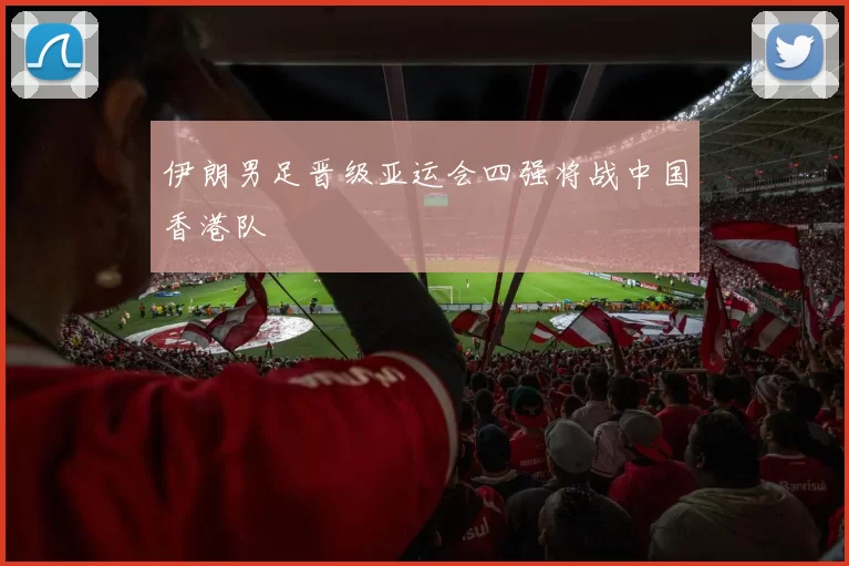 伊朗男足晋级亚运会四强将战中国香港队