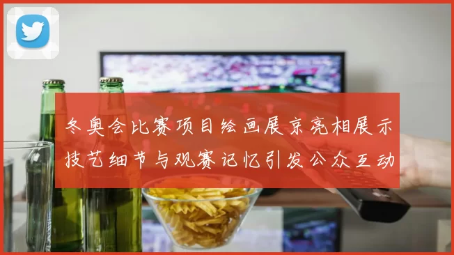 冬奥会比赛项目绘画展京亮相展示技艺细节与观赛记忆引发公众互动