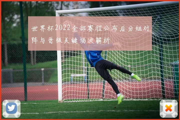 世界杯2022全部赛程公布后分组对阵与晋级关键场次解析