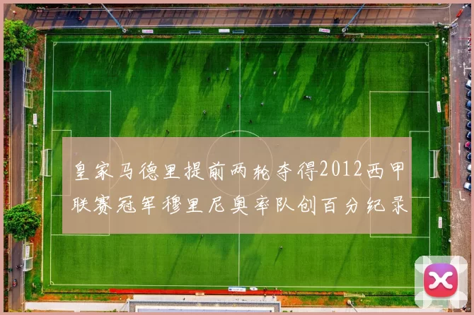 皇家马德里提前两轮夺得2012西甲联赛冠军穆里尼奥率队创百分纪录