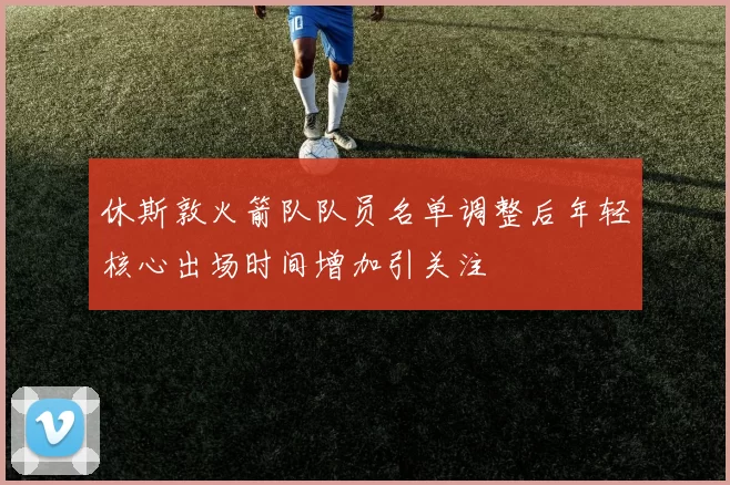 休斯敦火箭队队员名单调整后年轻核心出场时间增加引关注
