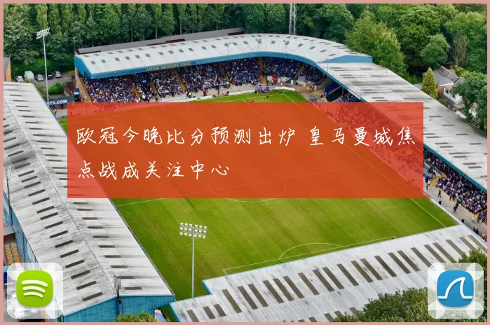 欧冠今晚比分预测出炉 皇马曼城焦点战成关注中心