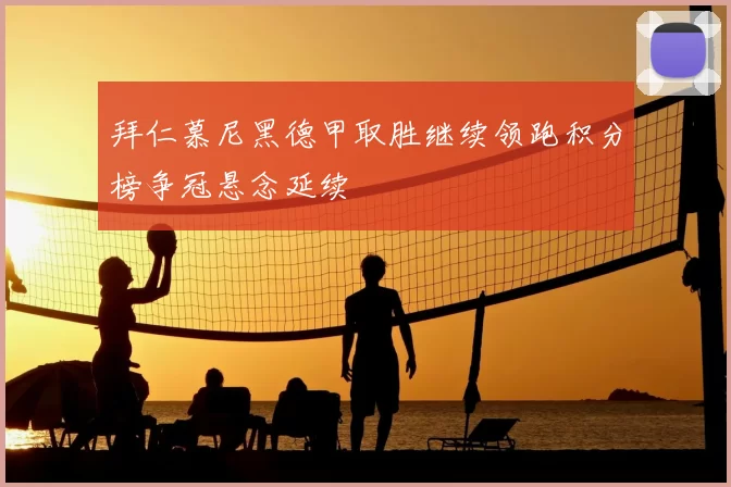 拜仁慕尼黑德甲取胜继续领跑积分榜争冠悬念延续