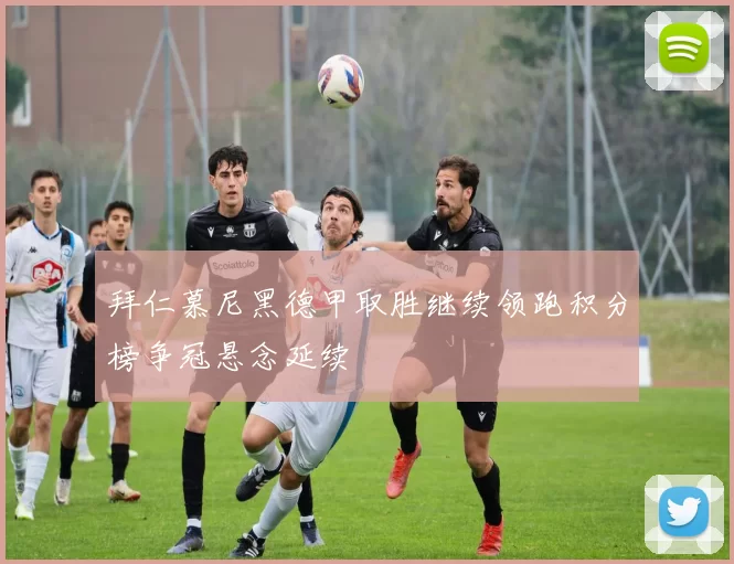 拜仁慕尼黑德甲取胜继续领跑积分榜争冠悬念延续