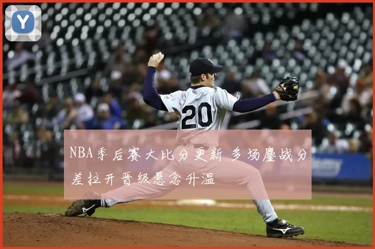 NBA季后赛大比分更新 多场鏖战分差拉开晋级悬念升温