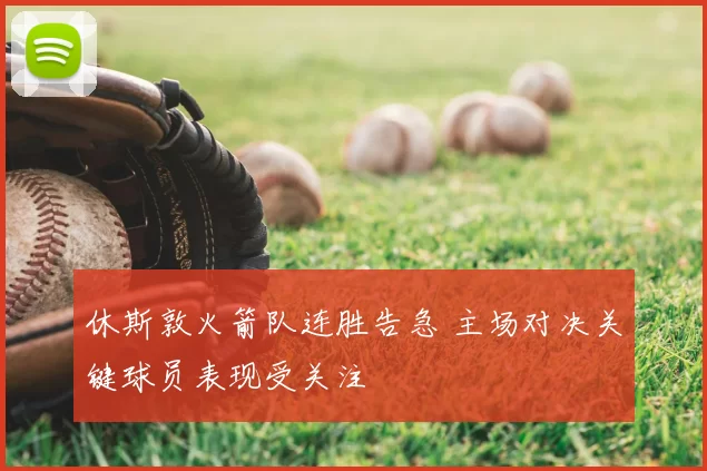 休斯敦火箭队连胜告急 主场对决关键球员表现受关注