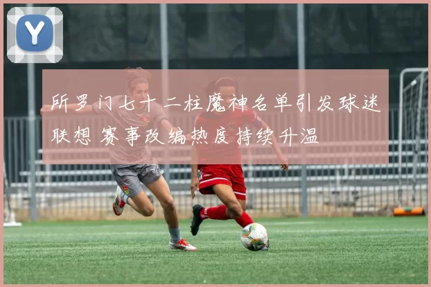 所罗门七十二柱魔神名单引发球迷联想 赛事改编热度持续升温