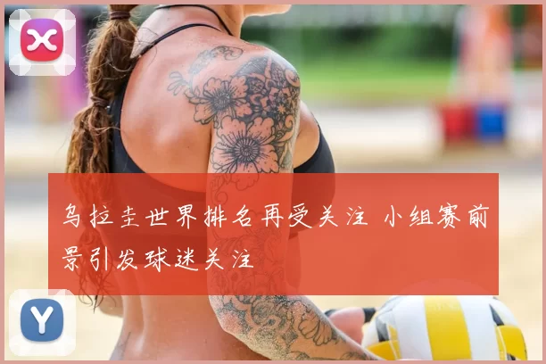 乌拉圭世界排名再受关注 小组赛前景引发球迷关注