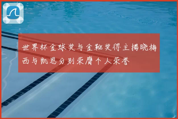 世界杯金球奖与金靴奖得主揭晓梅西与凯恩分别荣膺个人荣誉