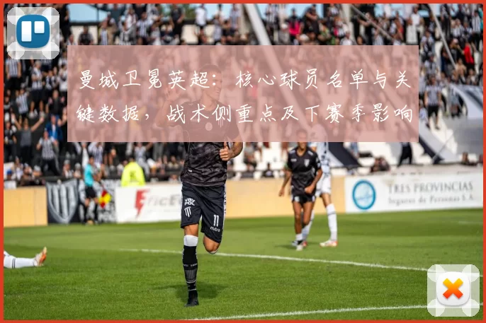 曼城卫冕英超：核心球员名单与关键数据，战术侧重点及下赛季影响