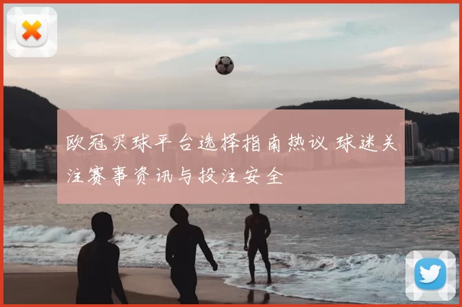 欧冠买球平台选择指南热议 球迷关注赛事资讯与投注安全